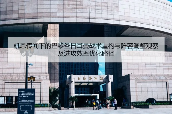 凯恩传闻下的巴黎圣日耳曼战术重构与阵容调整观察及进攻效率优化路径