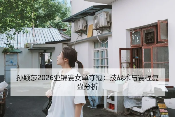 孙颖莎2026亚锦赛女单夺冠：技战术与赛程复盘分析